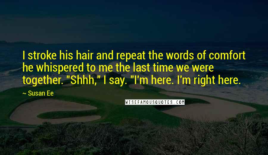 Susan Ee Quotes: I stroke his hair and repeat the words of comfort he whispered to me the last time we were together. "Shhh," I say. "I'm here. I'm right here.