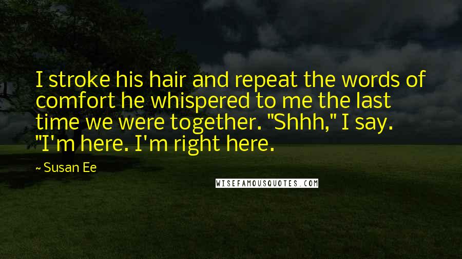 Susan Ee Quotes: I stroke his hair and repeat the words of comfort he whispered to me the last time we were together. "Shhh," I say. "I'm here. I'm right here.
