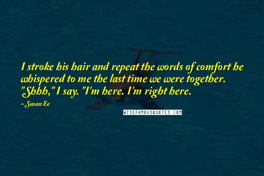 Susan Ee Quotes: I stroke his hair and repeat the words of comfort he whispered to me the last time we were together. "Shhh," I say. "I'm here. I'm right here.