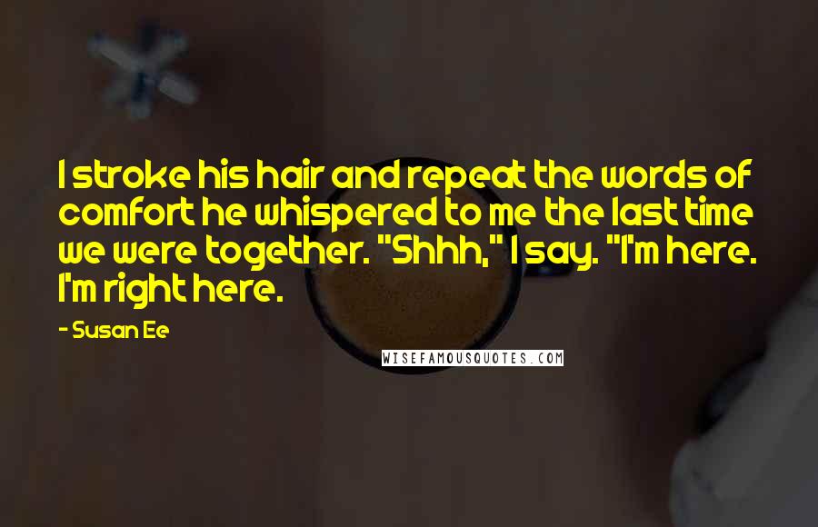 Susan Ee Quotes: I stroke his hair and repeat the words of comfort he whispered to me the last time we were together. "Shhh," I say. "I'm here. I'm right here.