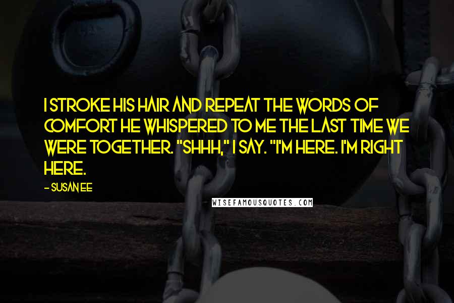 Susan Ee Quotes: I stroke his hair and repeat the words of comfort he whispered to me the last time we were together. "Shhh," I say. "I'm here. I'm right here.