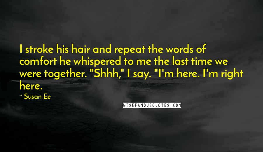 Susan Ee Quotes: I stroke his hair and repeat the words of comfort he whispered to me the last time we were together. "Shhh," I say. "I'm here. I'm right here.