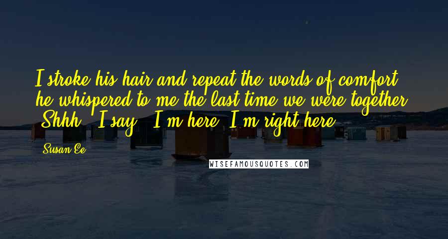 Susan Ee Quotes: I stroke his hair and repeat the words of comfort he whispered to me the last time we were together. "Shhh," I say. "I'm here. I'm right here.