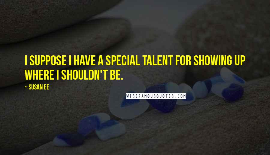 Susan Ee Quotes: I suppose I have a special talent for showing up where I shouldn't be.