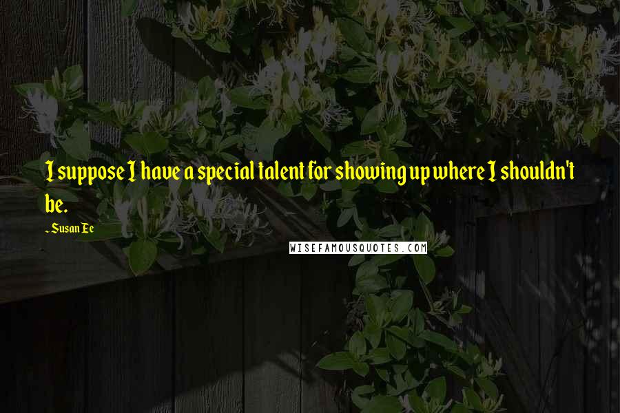 Susan Ee Quotes: I suppose I have a special talent for showing up where I shouldn't be.
