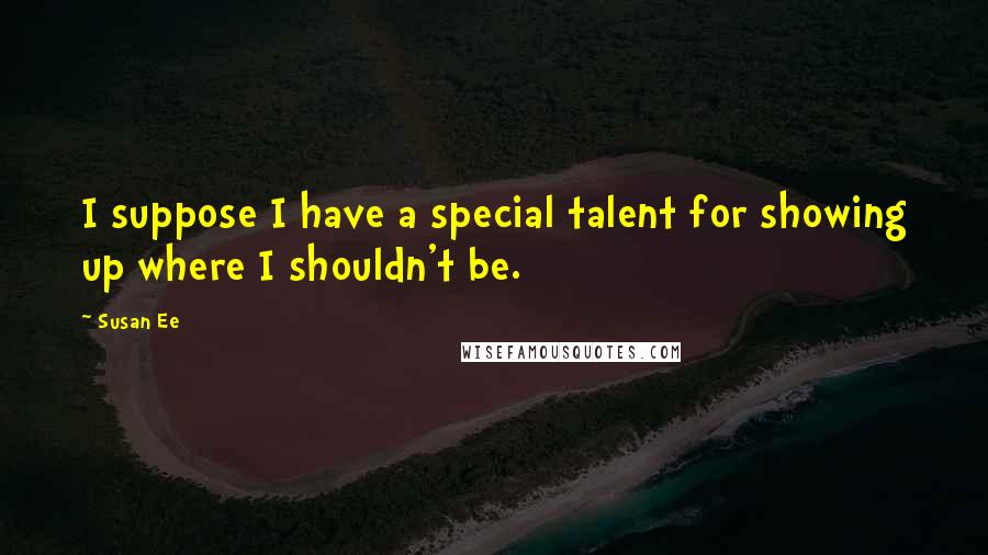 Susan Ee Quotes: I suppose I have a special talent for showing up where I shouldn't be.