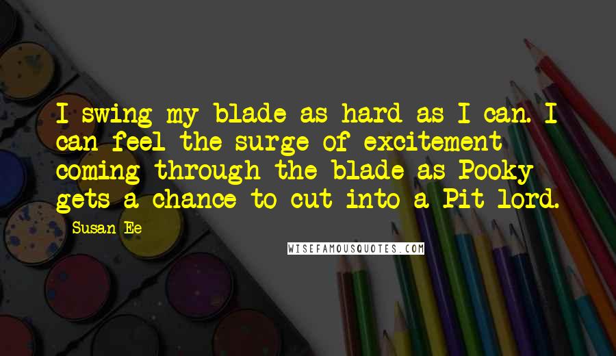 Susan Ee Quotes: I swing my blade as hard as I can. I can feel the surge of excitement coming through the blade as Pooky gets a chance to cut into a Pit lord.