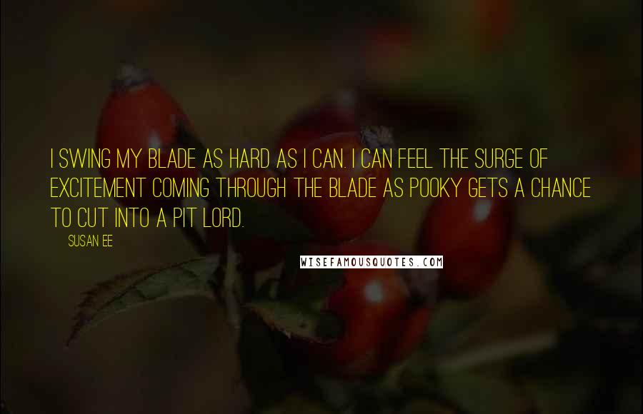 Susan Ee Quotes: I swing my blade as hard as I can. I can feel the surge of excitement coming through the blade as Pooky gets a chance to cut into a Pit lord.