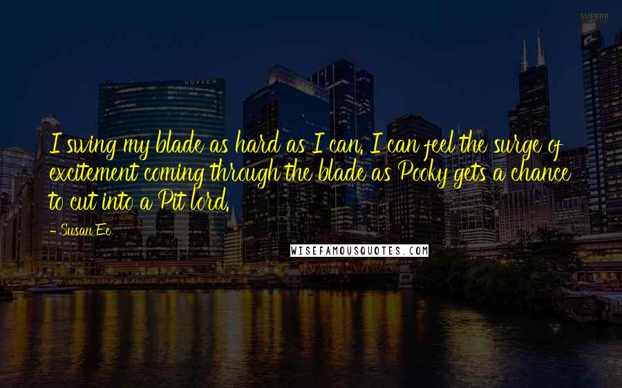 Susan Ee Quotes: I swing my blade as hard as I can. I can feel the surge of excitement coming through the blade as Pooky gets a chance to cut into a Pit lord.