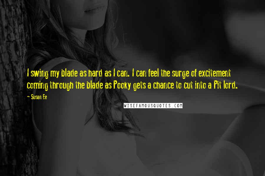 Susan Ee Quotes: I swing my blade as hard as I can. I can feel the surge of excitement coming through the blade as Pooky gets a chance to cut into a Pit lord.
