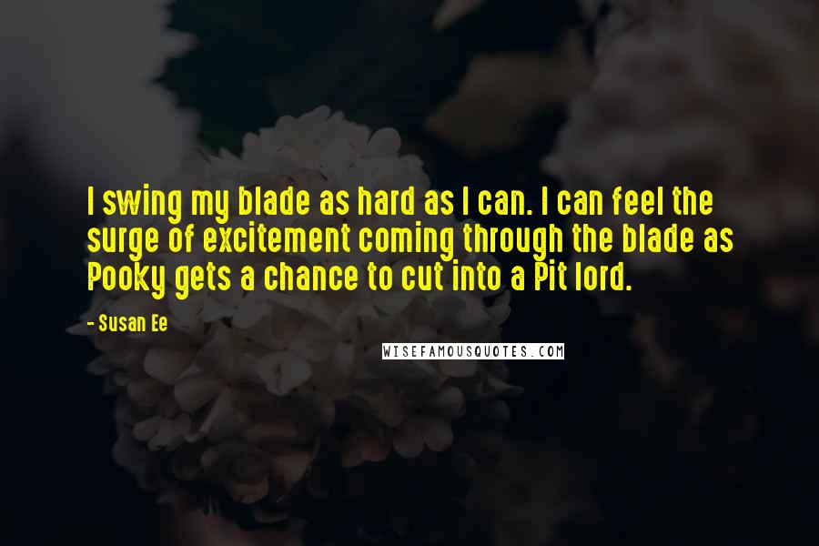 Susan Ee Quotes: I swing my blade as hard as I can. I can feel the surge of excitement coming through the blade as Pooky gets a chance to cut into a Pit lord.