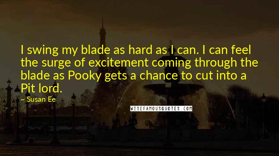 Susan Ee Quotes: I swing my blade as hard as I can. I can feel the surge of excitement coming through the blade as Pooky gets a chance to cut into a Pit lord.