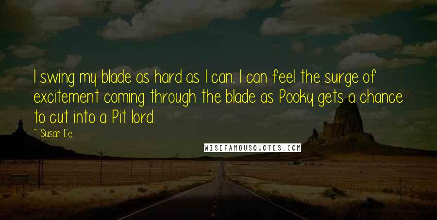 Susan Ee Quotes: I swing my blade as hard as I can. I can feel the surge of excitement coming through the blade as Pooky gets a chance to cut into a Pit lord.