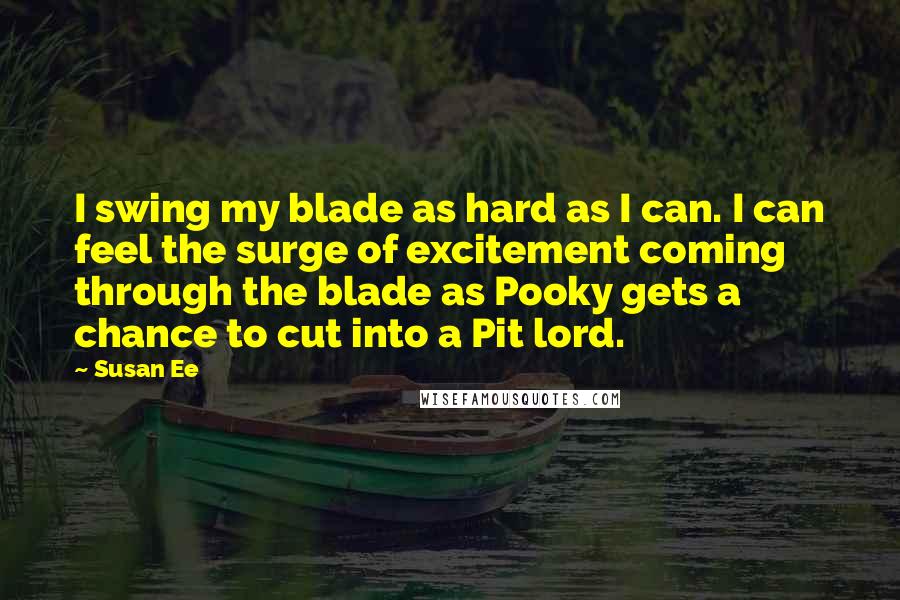 Susan Ee Quotes: I swing my blade as hard as I can. I can feel the surge of excitement coming through the blade as Pooky gets a chance to cut into a Pit lord.