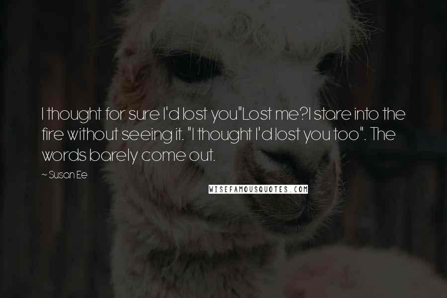 Susan Ee Quotes: I thought for sure I'd lost you"Lost me?I stare into the fire without seeing it. "I thought I'd lost you too". The words barely come out.