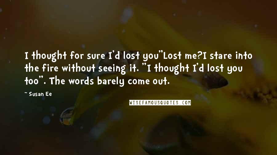 Susan Ee Quotes: I thought for sure I'd lost you"Lost me?I stare into the fire without seeing it. "I thought I'd lost you too". The words barely come out.