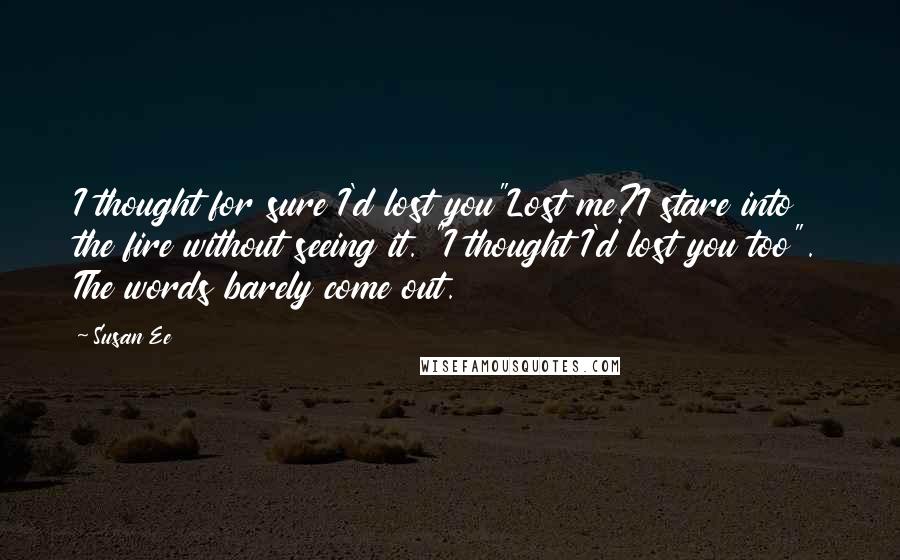 Susan Ee Quotes: I thought for sure I'd lost you"Lost me?I stare into the fire without seeing it. "I thought I'd lost you too". The words barely come out.