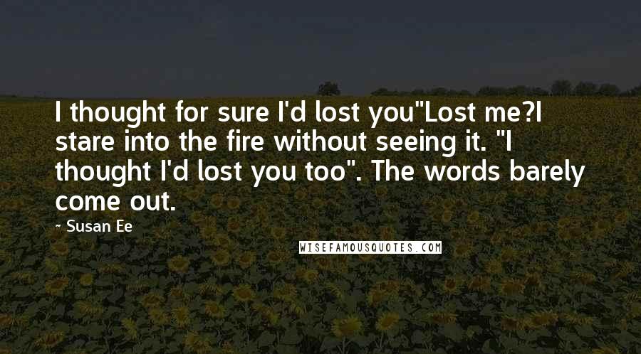 Susan Ee Quotes: I thought for sure I'd lost you"Lost me?I stare into the fire without seeing it. "I thought I'd lost you too". The words barely come out.