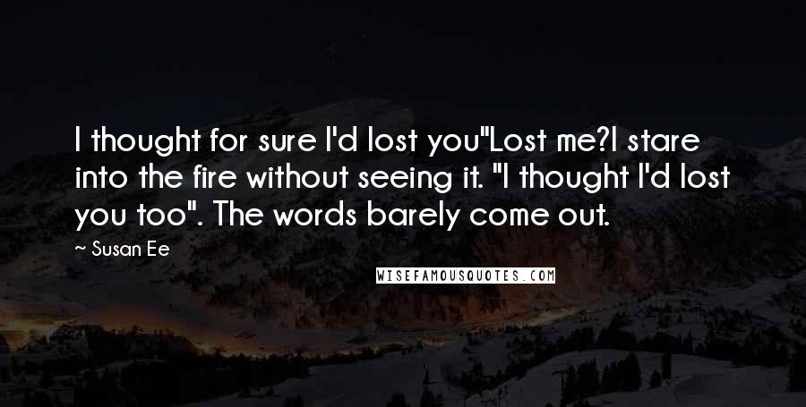 Susan Ee Quotes: I thought for sure I'd lost you"Lost me?I stare into the fire without seeing it. "I thought I'd lost you too". The words barely come out.