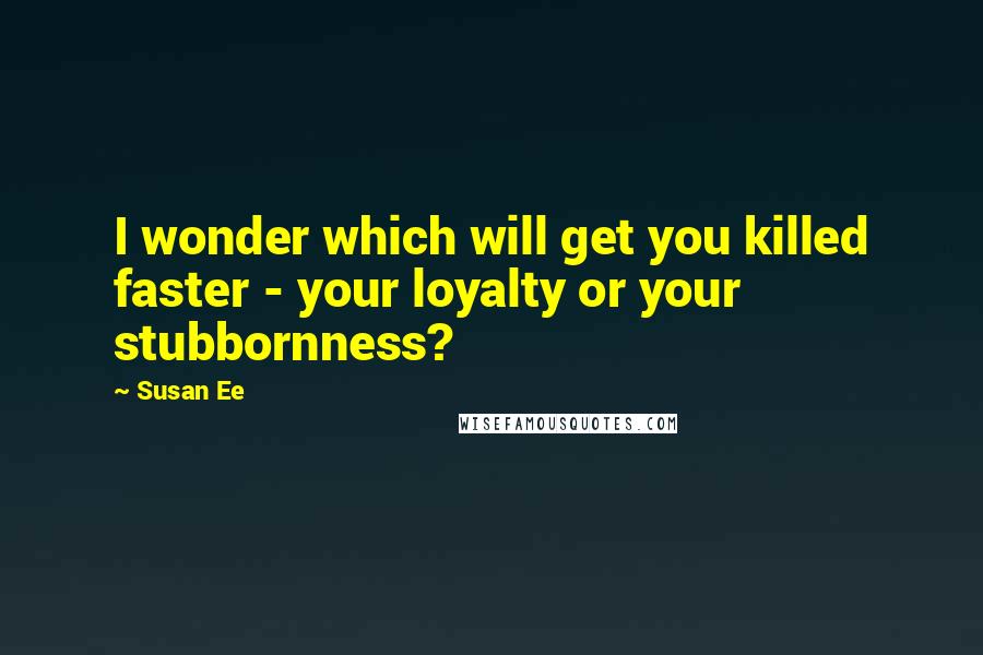 Susan Ee Quotes: I wonder which will get you killed faster - your loyalty or your stubbornness?