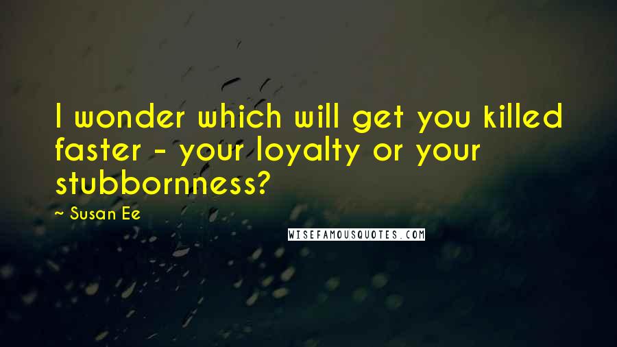 Susan Ee Quotes: I wonder which will get you killed faster - your loyalty or your stubbornness?