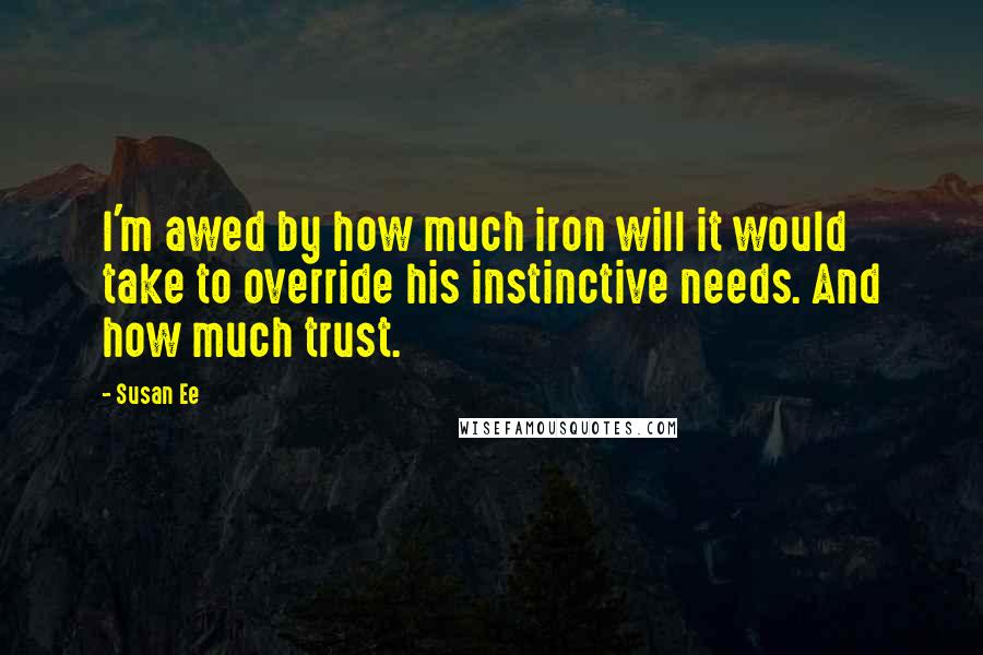 Susan Ee Quotes: I'm awed by how much iron will it would take to override his instinctive needs. And how much trust.