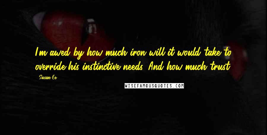 Susan Ee Quotes: I'm awed by how much iron will it would take to override his instinctive needs. And how much trust.