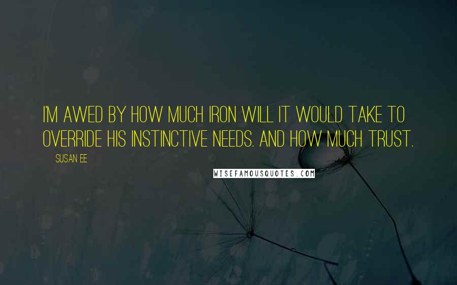 Susan Ee Quotes: I'm awed by how much iron will it would take to override his instinctive needs. And how much trust.