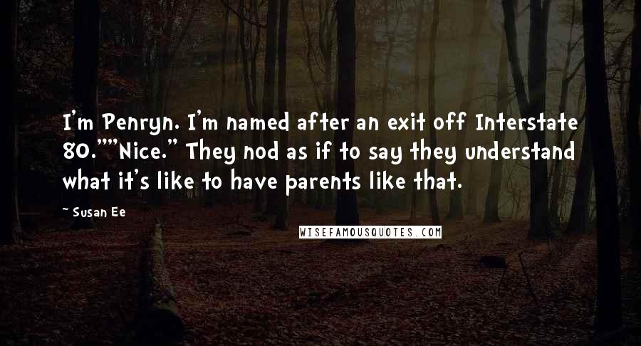 Susan Ee Quotes: I'm Penryn. I'm named after an exit off Interstate 80.""Nice." They nod as if to say they understand what it's like to have parents like that.