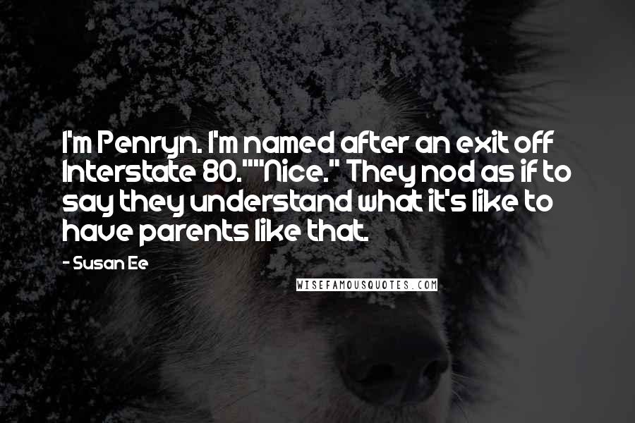 Susan Ee Quotes: I'm Penryn. I'm named after an exit off Interstate 80.""Nice." They nod as if to say they understand what it's like to have parents like that.