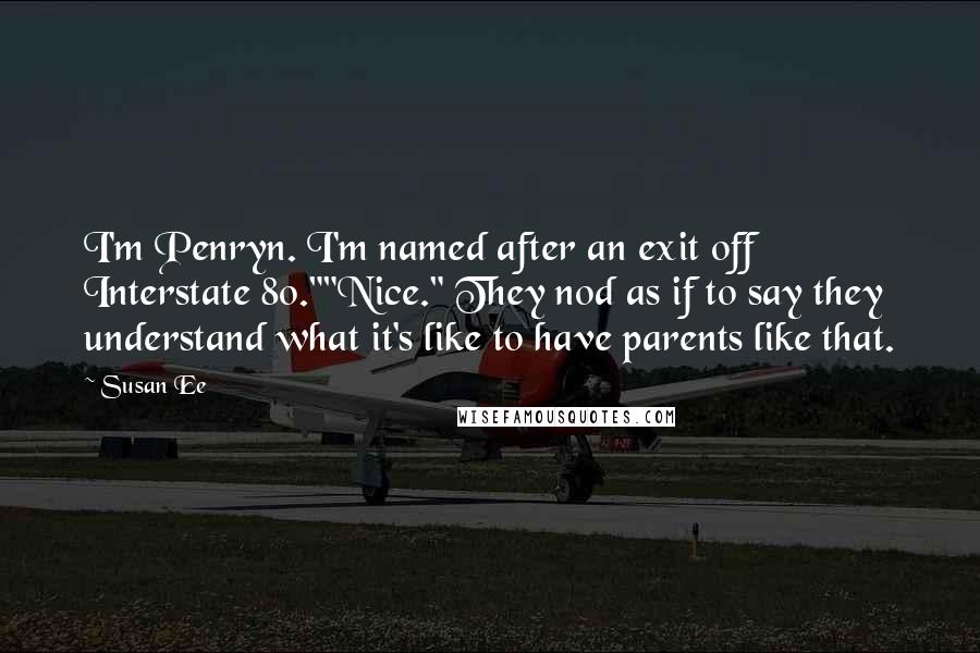 Susan Ee Quotes: I'm Penryn. I'm named after an exit off Interstate 80.""Nice." They nod as if to say they understand what it's like to have parents like that.