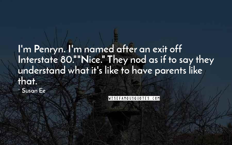 Susan Ee Quotes: I'm Penryn. I'm named after an exit off Interstate 80.""Nice." They nod as if to say they understand what it's like to have parents like that.