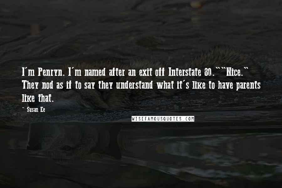 Susan Ee Quotes: I'm Penryn. I'm named after an exit off Interstate 80.""Nice." They nod as if to say they understand what it's like to have parents like that.