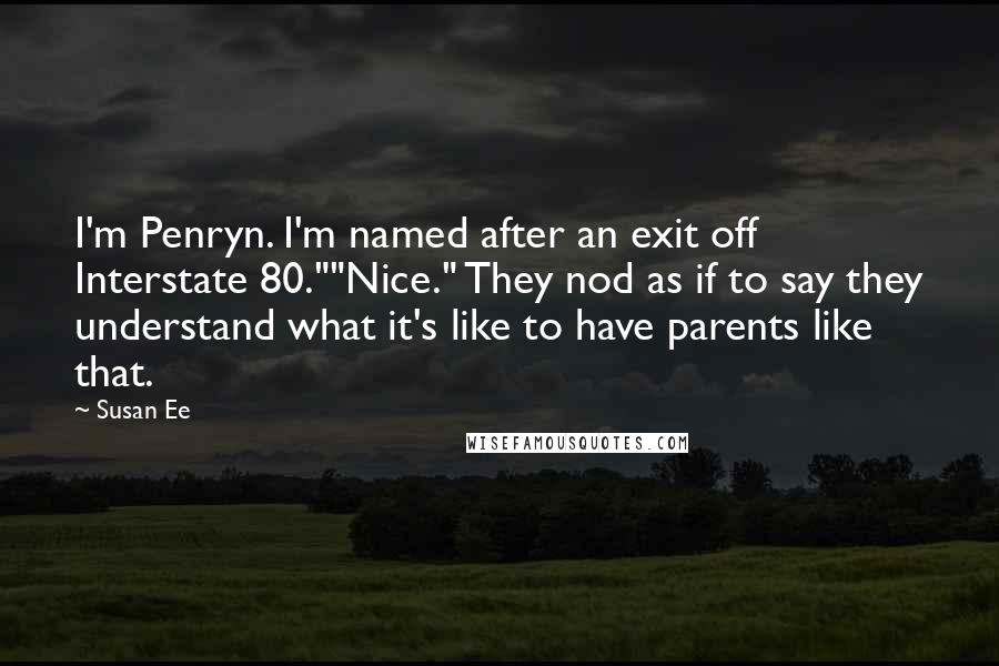 Susan Ee Quotes: I'm Penryn. I'm named after an exit off Interstate 80.""Nice." They nod as if to say they understand what it's like to have parents like that.