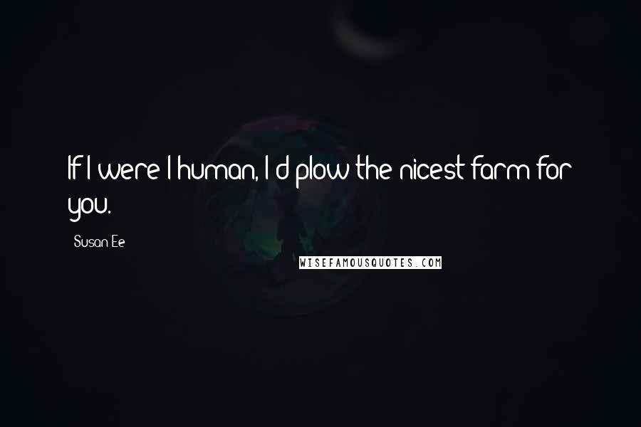 Susan Ee Quotes: If I were I human, I'd plow the nicest farm for you.