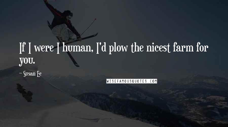 Susan Ee Quotes: If I were I human, I'd plow the nicest farm for you.