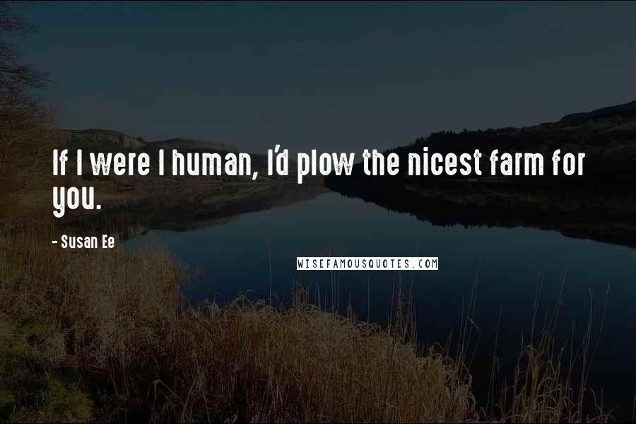 Susan Ee Quotes: If I were I human, I'd plow the nicest farm for you.
