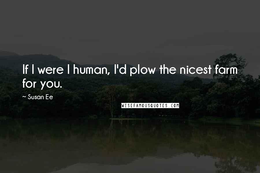 Susan Ee Quotes: If I were I human, I'd plow the nicest farm for you.