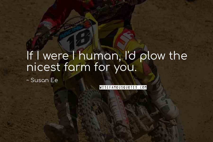 Susan Ee Quotes: If I were I human, I'd plow the nicest farm for you.