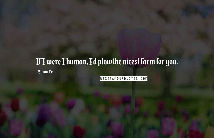 Susan Ee Quotes: If I were I human, I'd plow the nicest farm for you.