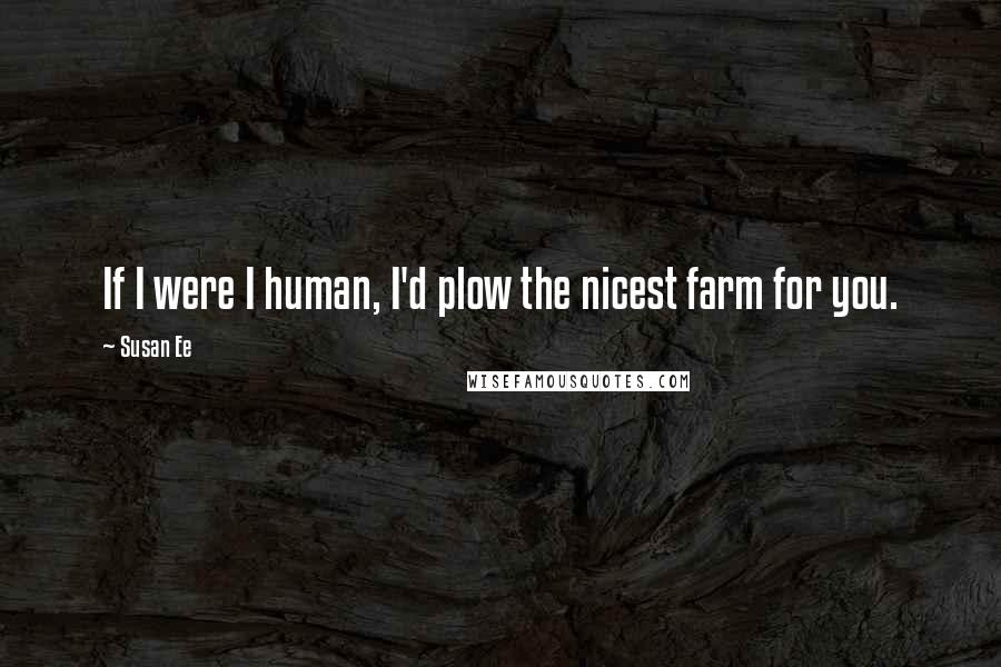 Susan Ee Quotes: If I were I human, I'd plow the nicest farm for you.