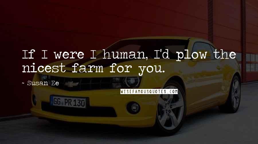 Susan Ee Quotes: If I were I human, I'd plow the nicest farm for you.