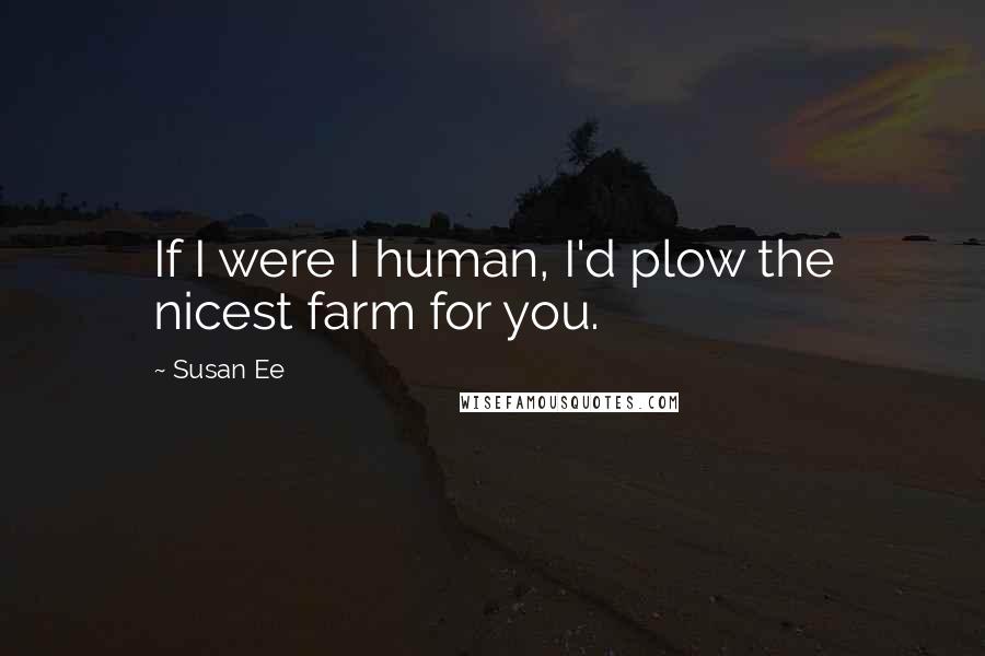 Susan Ee Quotes: If I were I human, I'd plow the nicest farm for you.