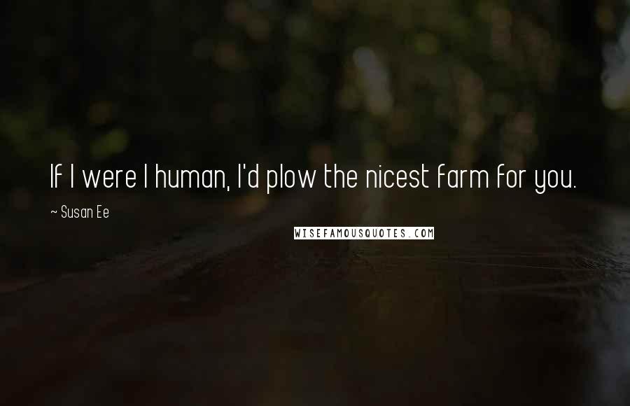 Susan Ee Quotes: If I were I human, I'd plow the nicest farm for you.