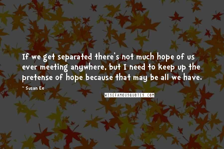 Susan Ee Quotes: If we get separated there's not much hope of us ever meeting anywhere, but I need to keep up the pretense of hope because that may be all we have.