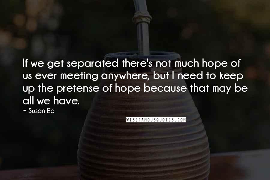 Susan Ee Quotes: If we get separated there's not much hope of us ever meeting anywhere, but I need to keep up the pretense of hope because that may be all we have.