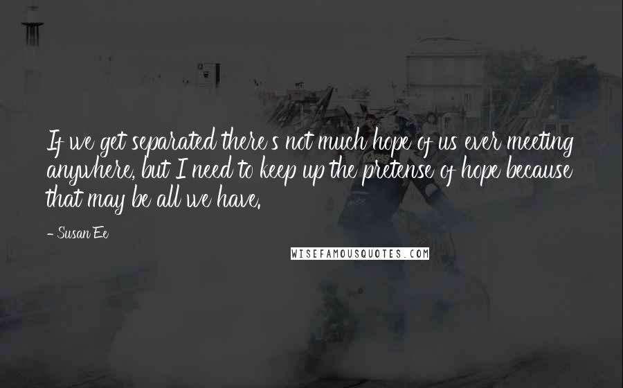 Susan Ee Quotes: If we get separated there's not much hope of us ever meeting anywhere, but I need to keep up the pretense of hope because that may be all we have.