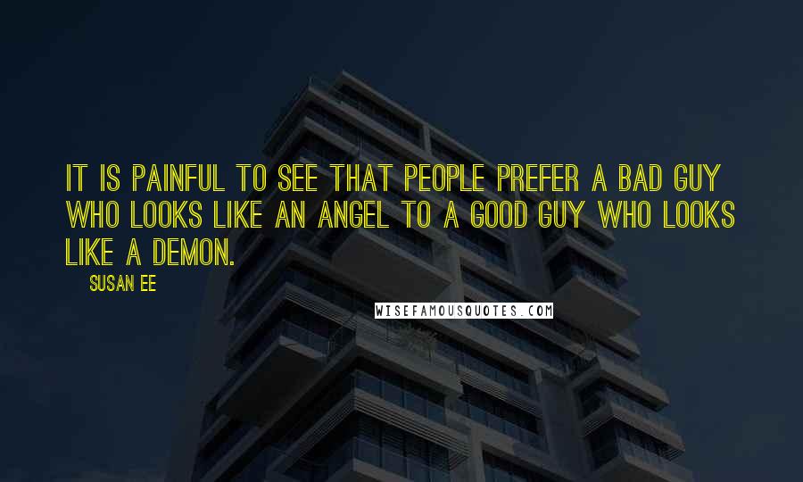 Susan Ee Quotes: It is painful to see that people prefer a bad guy who looks like an angel to a good guy who looks like a demon.