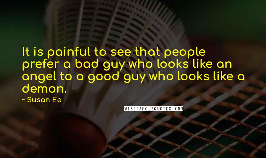 Susan Ee Quotes: It is painful to see that people prefer a bad guy who looks like an angel to a good guy who looks like a demon.