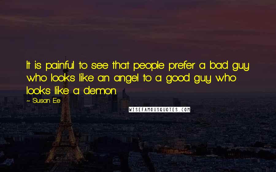 Susan Ee Quotes: It is painful to see that people prefer a bad guy who looks like an angel to a good guy who looks like a demon.